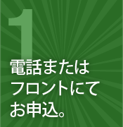 １.電話またはフロントにてお申込み。